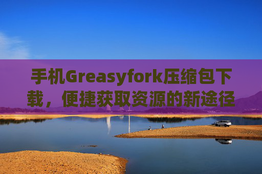 手机Greasyfork压缩包下载，便捷获取资源的新途径